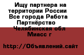 Ищу партнера на территории России  - Все города Работа » Партнёрство   . Челябинская обл.,Миасс г.